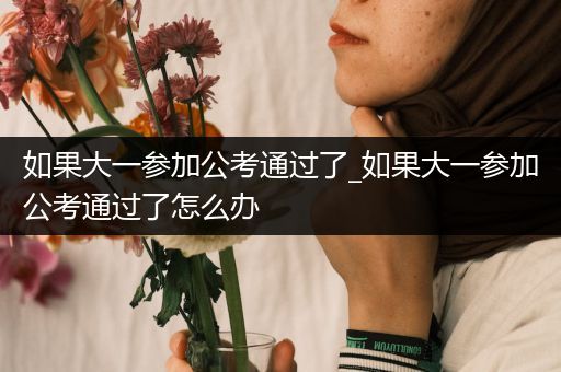 如果大一参加公考通过了_如果大一参加公考通过了怎么办