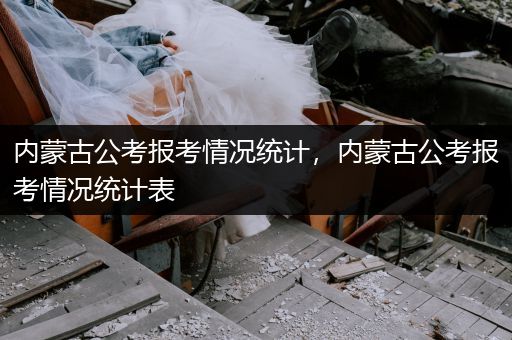 内蒙古公考报考情况统计，内蒙古公考报考情况统计表