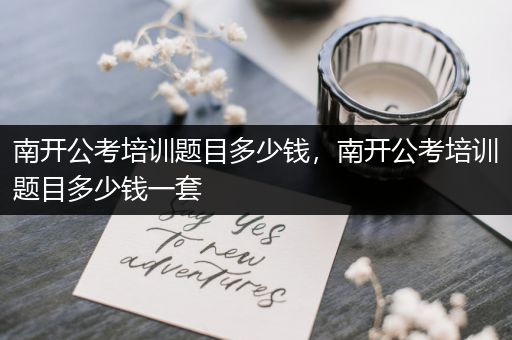 南开公考培训题目多少钱，南开公考培训题目多少钱一套