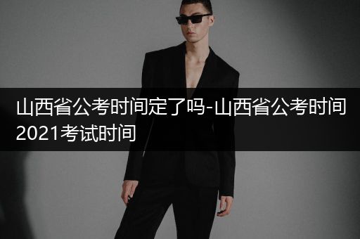 山西省公考时间定了吗-山西省公考时间2021考试时间
