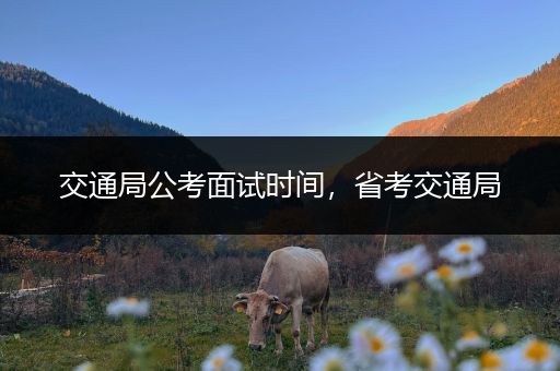 交通局公考面试时间，省考交通局