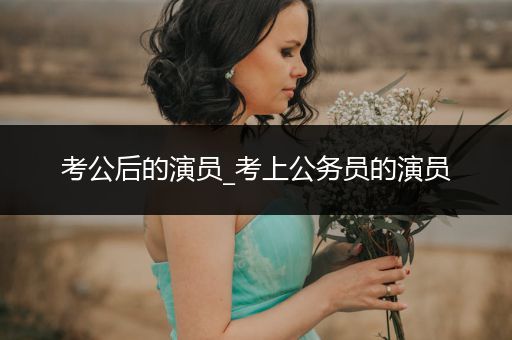 考公后的演员_考上公务员的演员