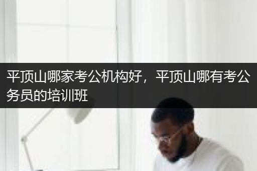平顶山哪家考公机构好，平顶山哪有考公务员的培训班
