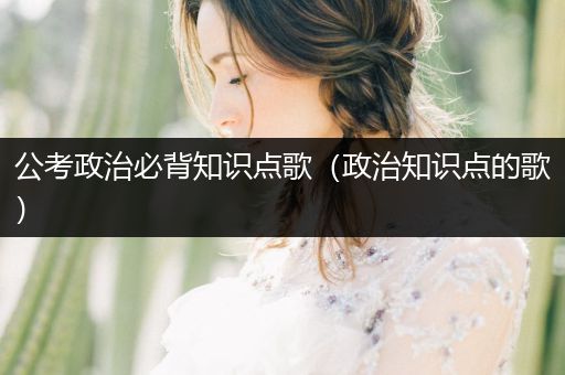 公考政治必背知识点歌（政治知识点的歌）