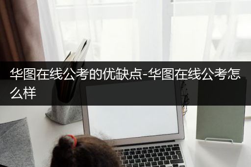 华图在线公考的优缺点-华图在线公考怎么样