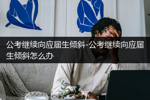 公考继续向应届生倾斜-公考继续向应届生倾斜怎么办
