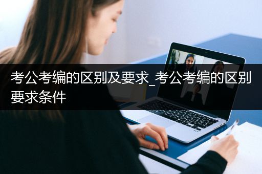 考公考编的区别及要求_考公考编的区别要求条件