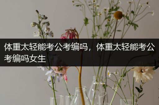 体重太轻能考公考编吗，体重太轻能考公考编吗女生