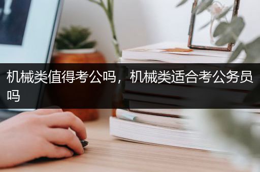 机械类值得考公吗，机械类适合考公务员吗