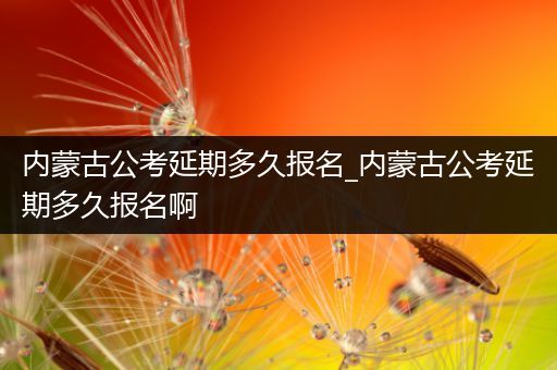 内蒙古公考延期多久报名_内蒙古公考延期多久报名啊