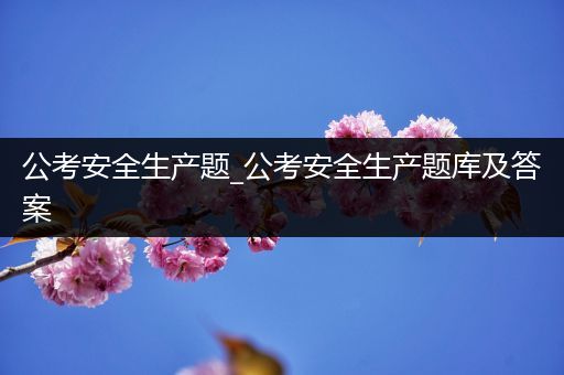 公考安全生产题_公考安全生产题库及答案