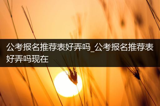 公考报名推荐表好弄吗_公考报名推荐表好弄吗现在