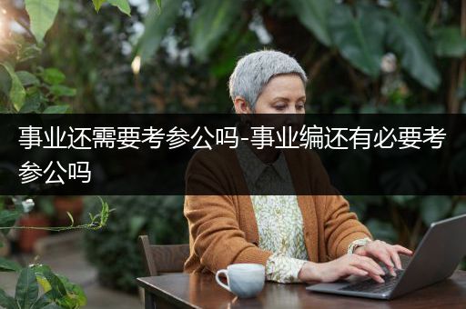 事业还需要考参公吗-事业编还有必要考参公吗