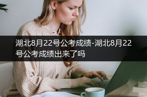 湖北8月22号公考成绩-湖北8月22号公考成绩出来了吗