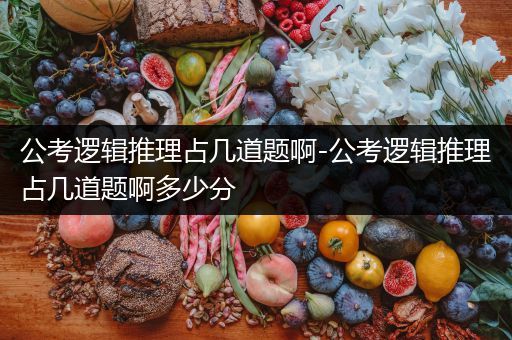 公考逻辑推理占几道题啊-公考逻辑推理占几道题啊多少分