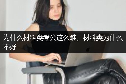 为什么材料类考公这么难，材料类为什么不好