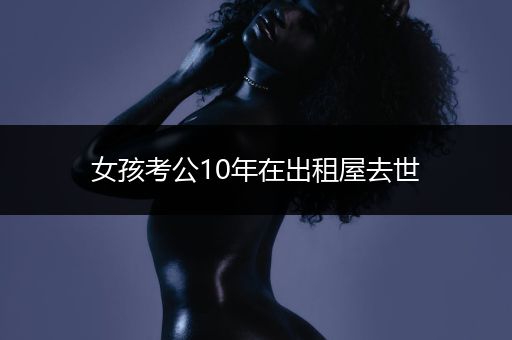 女孩考公10年在出租屋去世