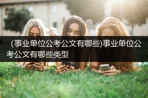 （事业单位公考公文有哪些)事业单位公考公文有哪些类型