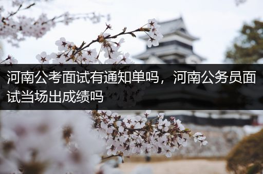 河南公考面试有通知单吗，河南公务员面试当场出成绩吗