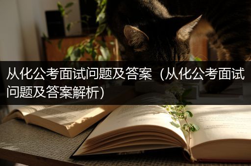 从化公考面试问题及答案（从化公考面试问题及答案解析）