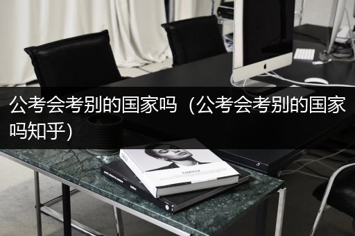 公考会考别的国家吗（公考会考别的国家吗知乎）
