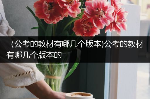 （公考的教材有哪几个版本)公考的教材有哪几个版本的