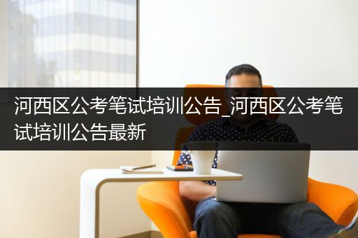 河西区公考笔试培训公告_河西区公考笔试培训公告最新