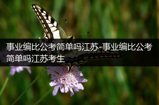 事业编比公考简单吗江苏-事业编比公考简单吗江苏考生