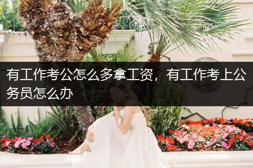有工作考公怎么多拿工资，有工作考上公务员怎么办