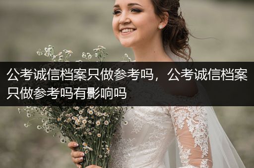 公考诚信档案只做参考吗，公考诚信档案只做参考吗有影响吗