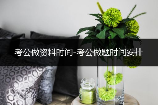 考公做资料时间-考公做题时间安排