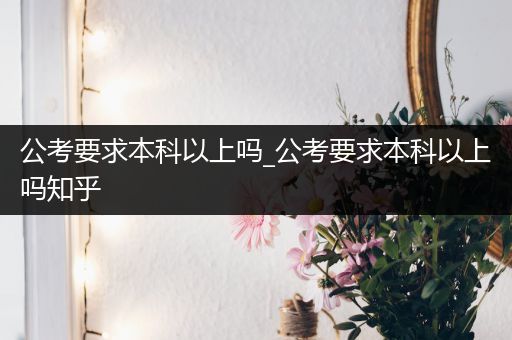 公考要求本科以上吗_公考要求本科以上吗知乎
