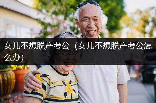 女儿不想脱产考公（女儿不想脱产考公怎么办）