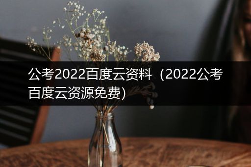 公考2022百度云资料（2022公考百度云资源免费）