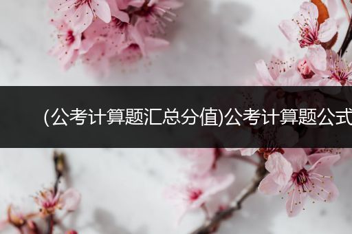 （公考计算题汇总分值)公考计算题公式