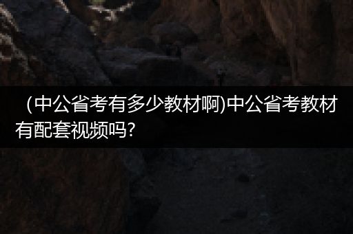 （中公省考有多少教材啊)中公省考教材有配套视频吗?