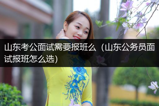 山东考公面试需要报班么（山东公务员面试报班怎么选）