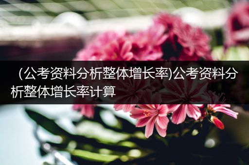 （公考资料分析整体增长率)公考资料分析整体增长率计算