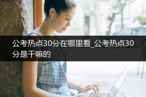公考热点30分在哪里看_公考热点30分是干嘛的