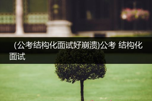 （公考结构化面试好崩溃)公考 结构化面试