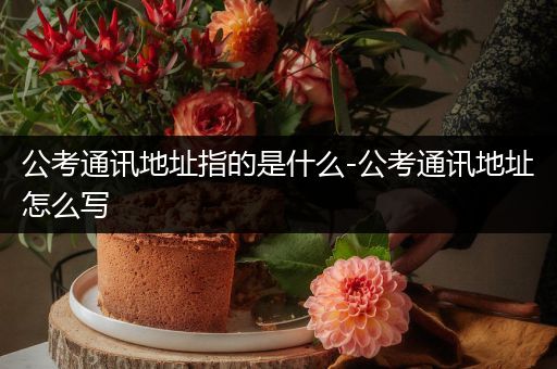 公考通讯地址指的是什么-公考通讯地址怎么写
