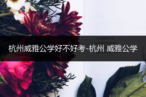 杭州威雅公学好不好考-杭州 威雅公学