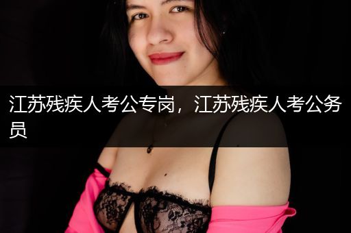 江苏残疾人考公专岗，江苏残疾人考公务员