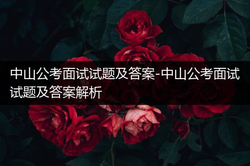 中山公考面试试题及答案-中山公考面试试题及答案解析