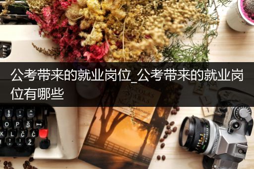 公考带来的就业岗位_公考带来的就业岗位有哪些