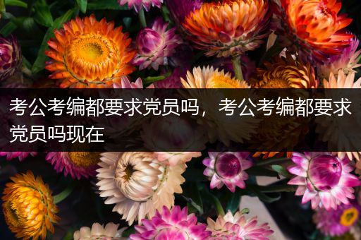 考公考编都要求党员吗，考公考编都要求党员吗现在