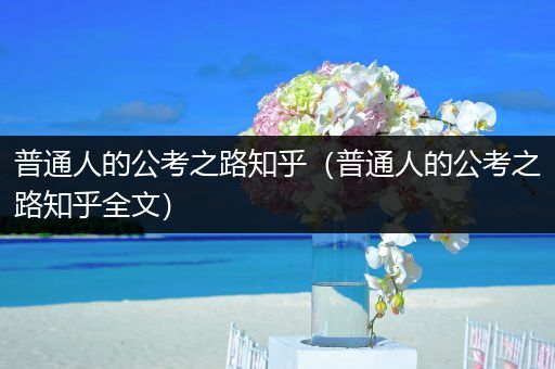 普通人的公考之路知乎（普通人的公考之路知乎全文）