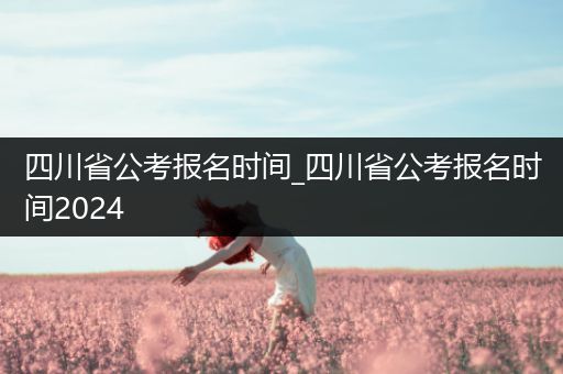 四川省公考报名时间_四川省公考报名时间2024
