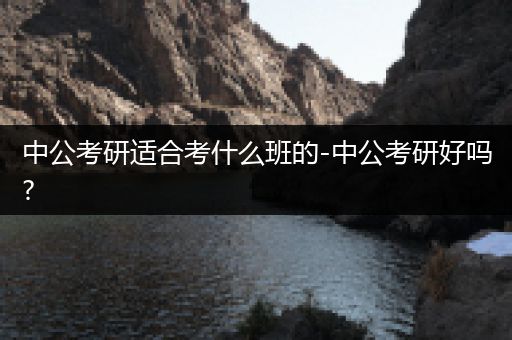 中公考研适合考什么班的-中公考研好吗?