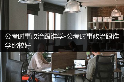 公考时事政治跟谁学-公考时事政治跟谁学比较好